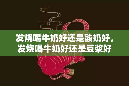 发烧喝牛奶好还是酸奶好，发烧喝牛奶好还是豆浆好