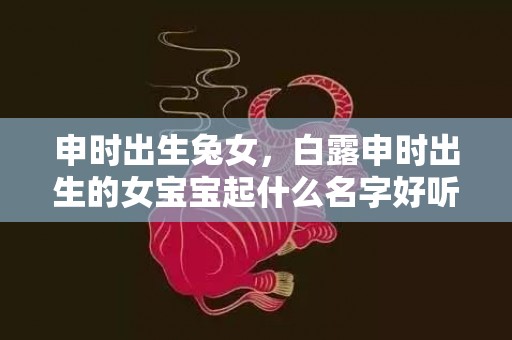 申时出生兔女，白露申时出生的女宝宝起什么名字好听