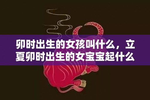 卯时出生的女孩叫什么，立夏卯时出生的女宝宝起什么名字好听