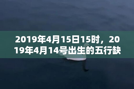 2019年4月15日15时，2019年4月14号出生的五行缺火女宝宝哪些起名好