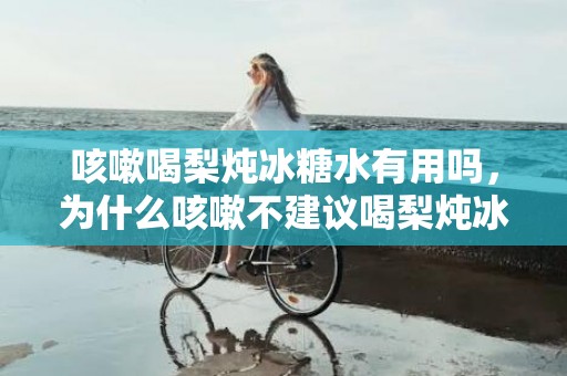 咳嗽喝梨炖冰糖水有用吗，为什么咳嗽不建议喝梨炖冰糖