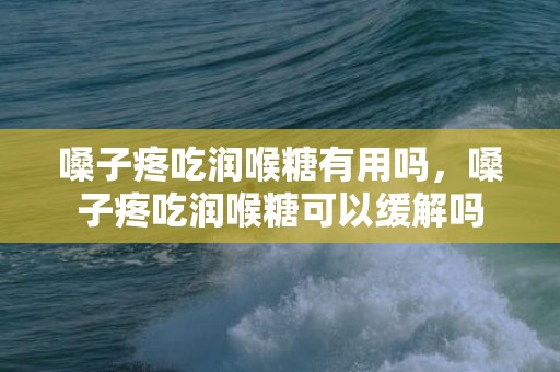 嗓子疼吃润喉糖有用吗，嗓子疼吃润喉糖可以缓解吗