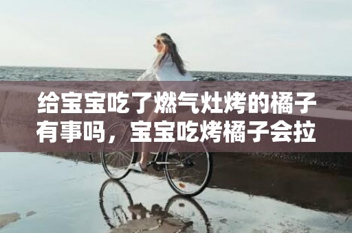 给宝宝吃了燃气灶烤的橘子有事吗，宝宝吃烤橘子会拉肚子吗