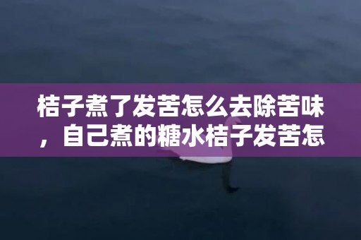 桔子煮了发苦怎么去除苦味，自己煮的糖水桔子发苦怎么办