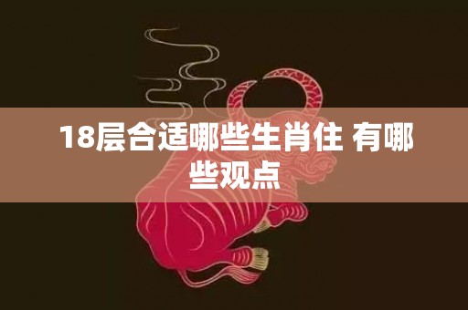 18层合适哪些生肖住 有哪些观点