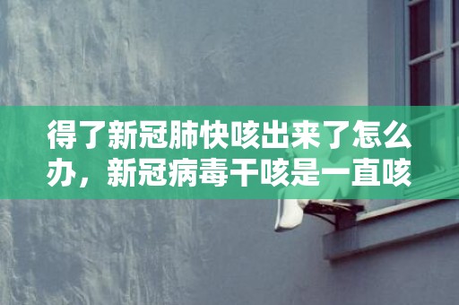 得了新冠肺快咳出来了怎么办，新冠病毒干咳是一直咳还是偶尔咳