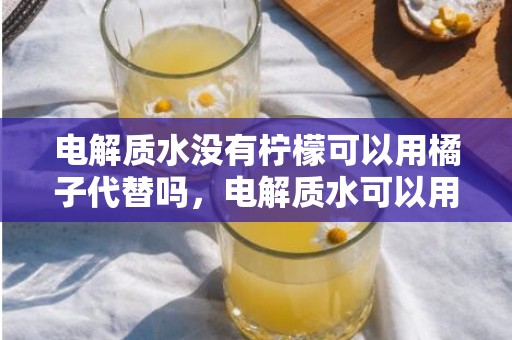 电解质水没有柠檬可以用橘子代替吗，电解质水可以用橘子代替柠檬吗