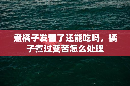 煮橘子发苦了还能吃吗，橘子煮过变苦怎么处理