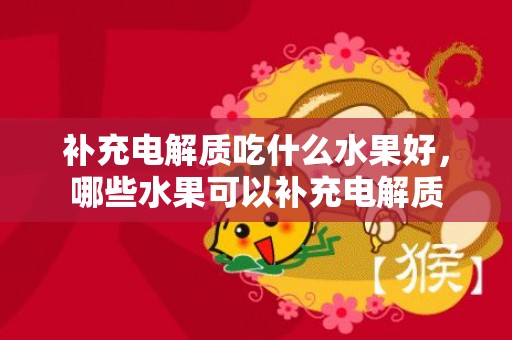 补充电解质吃什么水果好，哪些水果可以补充电解质