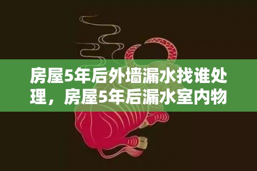 房屋5年后外墙漏水找谁处理，房屋5年后漏水室内物业负责维修吗