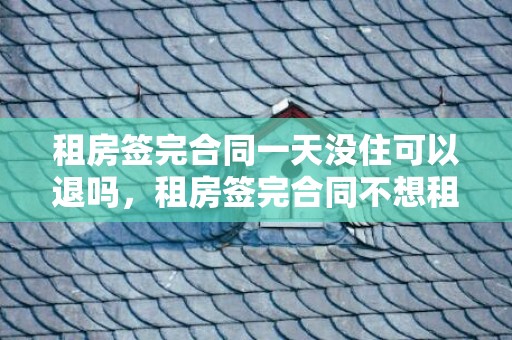 租房签完合同一天没住可以退吗，租房签完合同不想租了怎么办