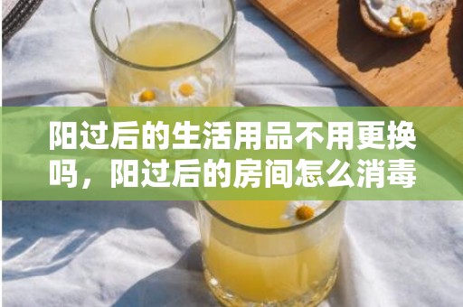 阳过后的生活用品不用更换吗，阳过后的房间怎么消毒