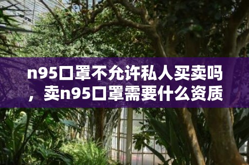 n95口罩不允许私人买卖吗，卖n95口罩需要什么资质