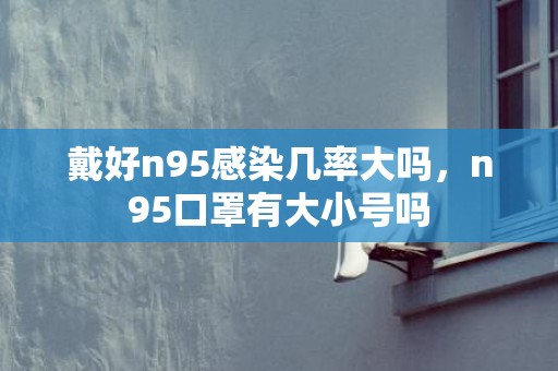 戴好n95感染几率大吗，n95口罩有大小号吗