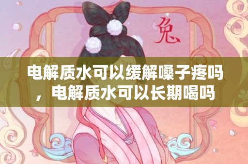 电解质水可以缓解嗓子疼吗，电解质水可以长期喝吗