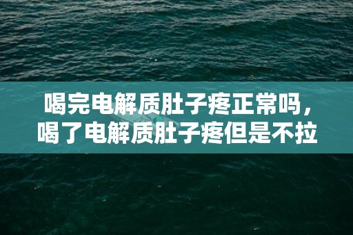 喝完电解质肚子疼正常吗，喝了电解质肚子疼但是不拉怎么办