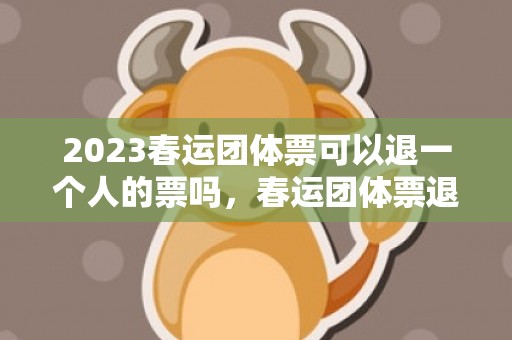 2023春运团体票可以退一个人的票吗，春运团体票退票扣多少钱