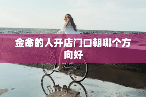 金命的人开店门口朝哪个方向好