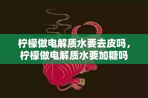 柠檬做电解质水要去皮吗，柠檬做电解质水要加糖吗