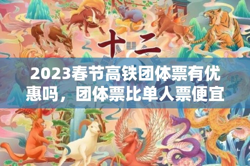 2023春节高铁团体票有优惠吗，团体票比单人票便宜多少