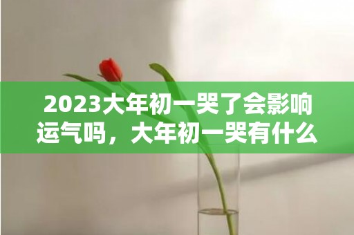 2023大年初一哭了会影响运气吗，大年初一哭有什么不好