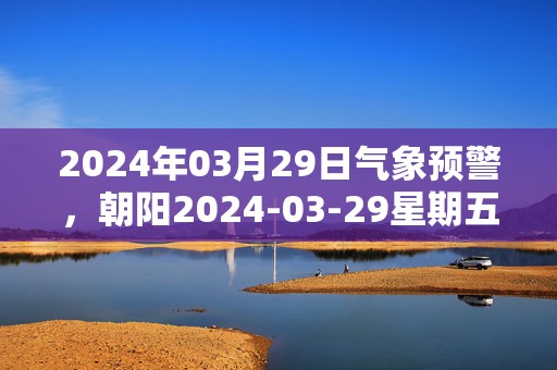 2024年03月29日气象预警，朝阳2024-03-29星期五晴最高气温11度