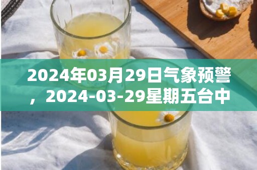 2024年03月29日气象预警，2024-03-29星期五台中市天气预报 大部阴