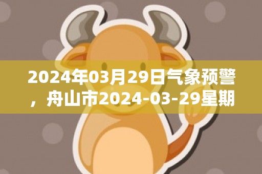 2024年03月29日气象预警，舟山市2024-03-29星期五晴转多云最高气温21℃