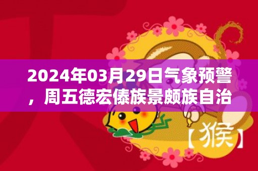 2024年03月29日气象预警，周五德宏傣族景颇族自治州天气预报 大部多云