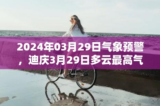 2024年03月29日气象预警，迪庆3月29日多云最高气温21度