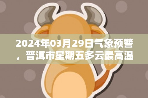 2024年03月29日气象预警，普洱市星期五多云最高温度31℃