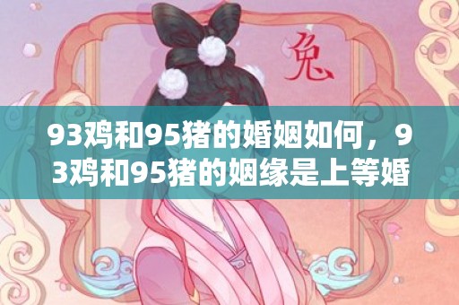 93鸡和95猪的婚姻如何，93鸡和95猪的姻缘是上等婚姻吗