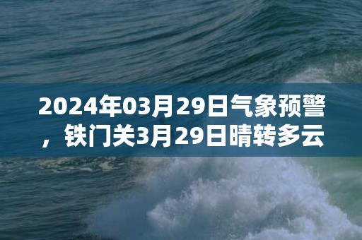 2024年03月29日气象预警，铁门关3月29日晴转多云最高温度25度