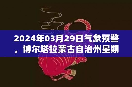 2024年03月29日气象预警，博尔塔拉蒙古自治州星期五天气预报 大部多云