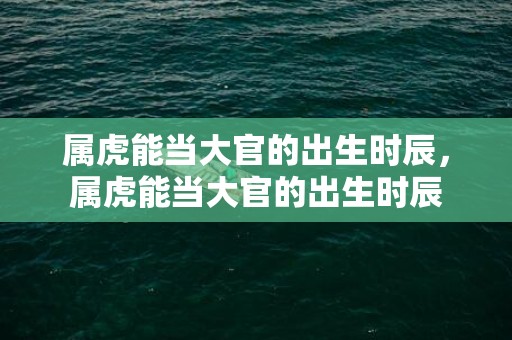 属虎能当大官的出生时辰，属虎能当大官的出生时辰