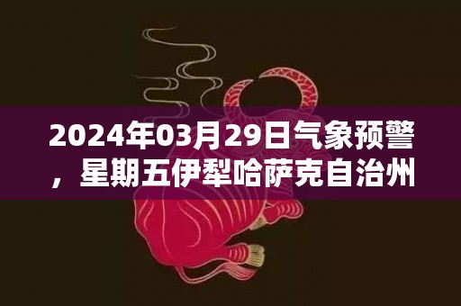 2024年03月29日气象预警，星期五伊犁哈萨克自治州天气预报 大部晴转多云