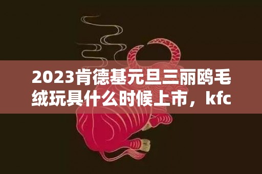 2023肯德基元旦三丽鸥毛绒玩具什么时候上市，kfc2023元旦三丽鸥毛绒玩具多少钱