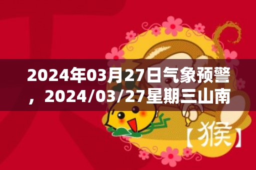 2024年03月27日气象预警，2024/03/27星期三山南天气预报 大部多云转晴