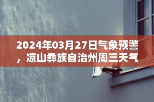 2024年03月27日气象预警，凉山彝族自治州周三天气预报 大部多云