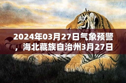 2024年03月27日气象预警，海北藏族自治州3月27日晴转多云最高温度9度