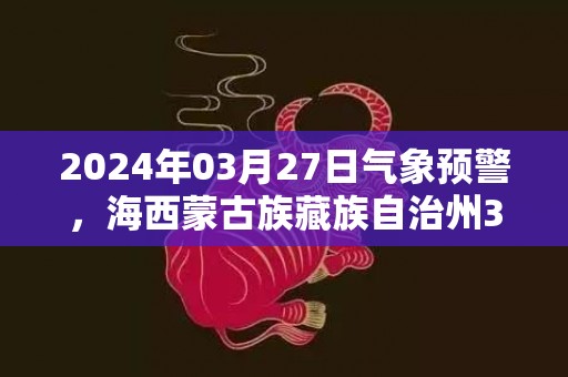 2024年03月27日气象预警，海西蒙古族藏族自治州3月27日天气预报 大部晴