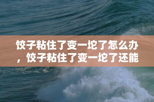 饺子粘住了变一坨了怎么办，饺子粘住了变一坨了还能吃吗