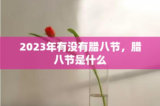 2023年有没有腊八节，腊八节是什么