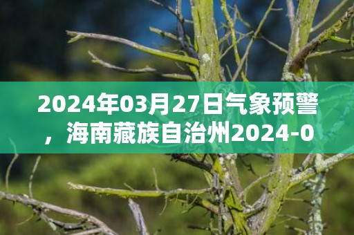 2024年03月27日气象预警，海南藏族自治州2024-03-27星期三天气预报 大部晴