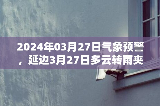 2024年03月27日气象预警，延边3月27日多云转雨夹雪最高气温14℃