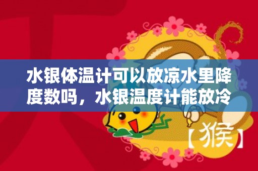 水银体温计可以放凉水里降度数吗，水银温度计能放冷水里降温吗