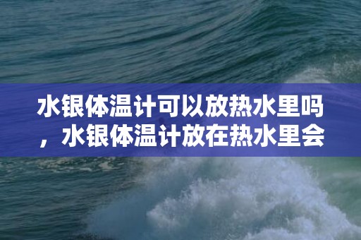 水银体温计可以放热水里吗，水银体温计放在热水里会爆炸吗