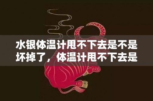 水银体温计甩不下去是不是坏掉了，体温计甩不下去是冻住了吗