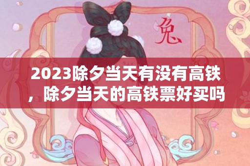 2023除夕当天有没有高铁，除夕当天的高铁票好买吗