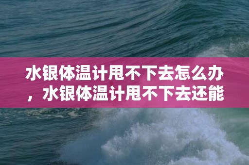 水银体温计甩不下去怎么办，水银体温计甩不下去还能用吗